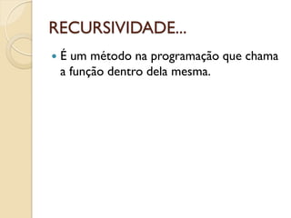 RECURSIVIDADE...
 É um método na programação que chama
a função dentro dela mesma.
 