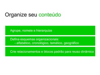 Organize seu conteúdo

 Agrupe, nomeie e hierarquize

 Defina esquemas organizacionais:
   - alfabético, cronológico, temático, geográfico

 Crie relacionamentos e blocos padrão para reuso dinâmico
 