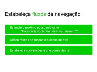 Estabeleça fluxos de navegação

  Estimule o próximo passo relevante
          “Para onde você quer levar seu usuário?”

  Defina rotinas de resposta e casos de erro


  Estabeleça convenções e crie consistência
 