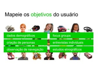 Mapeie os objetivos do usuário


dados demográficos        focus groups

criação de personas       entrevistas individuais

observação de navegação   estudos etnográficos
 
