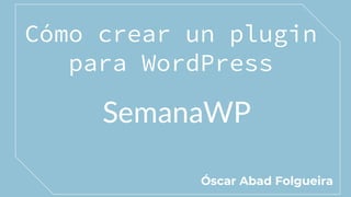 Cómo crear un plugin
para WordPress
Óscar Abad Folgueira
SemanaWP
 