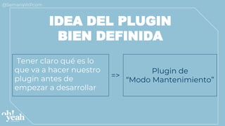 IDEA DEL PLUGIN
BIEN DEFINIDA
Tener claro qué es lo
que va a hacer nuestro
plugin antes de
empezar a desarrollar
Plugin de
“Modo Mantenimiento”
=>
 
