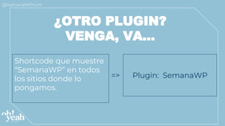 ¿OTRO PLUGIN?
VENGA, VA...
Shortcode que muestre
“SemanaWP” en todos
los sitios donde lo
pongamos.
Plugin: SemanaWP=>
 
