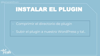 INSTALAR EL PLUGIN
- Comprimir el directorio de plugin
- Subir el plugin a nuestro WordPress y tal..
 
