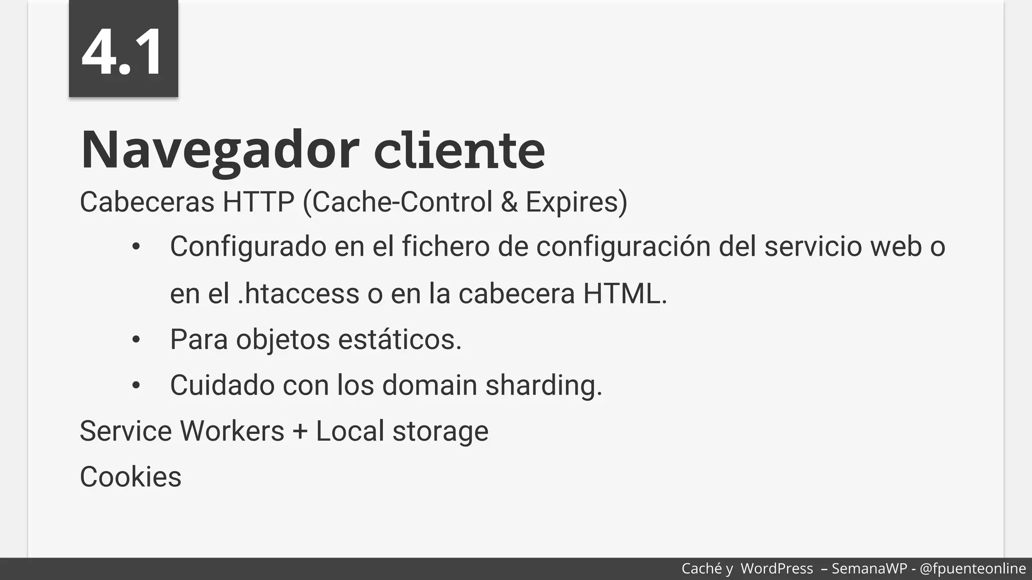 Navegador cliente
Cabeceras HTTP (Cache-Control & Expires)
•  Configurado en el fichero de configuración del servicio web o
en el .htaccess o en la cabecera HTML.
•  Para objetos estáticos.
•  Cuidado con los domain sharding.
Service Workers + Local storage
Cookies
4.1
Caché y WordPress – SemanaWP - @fpuenteonline
 