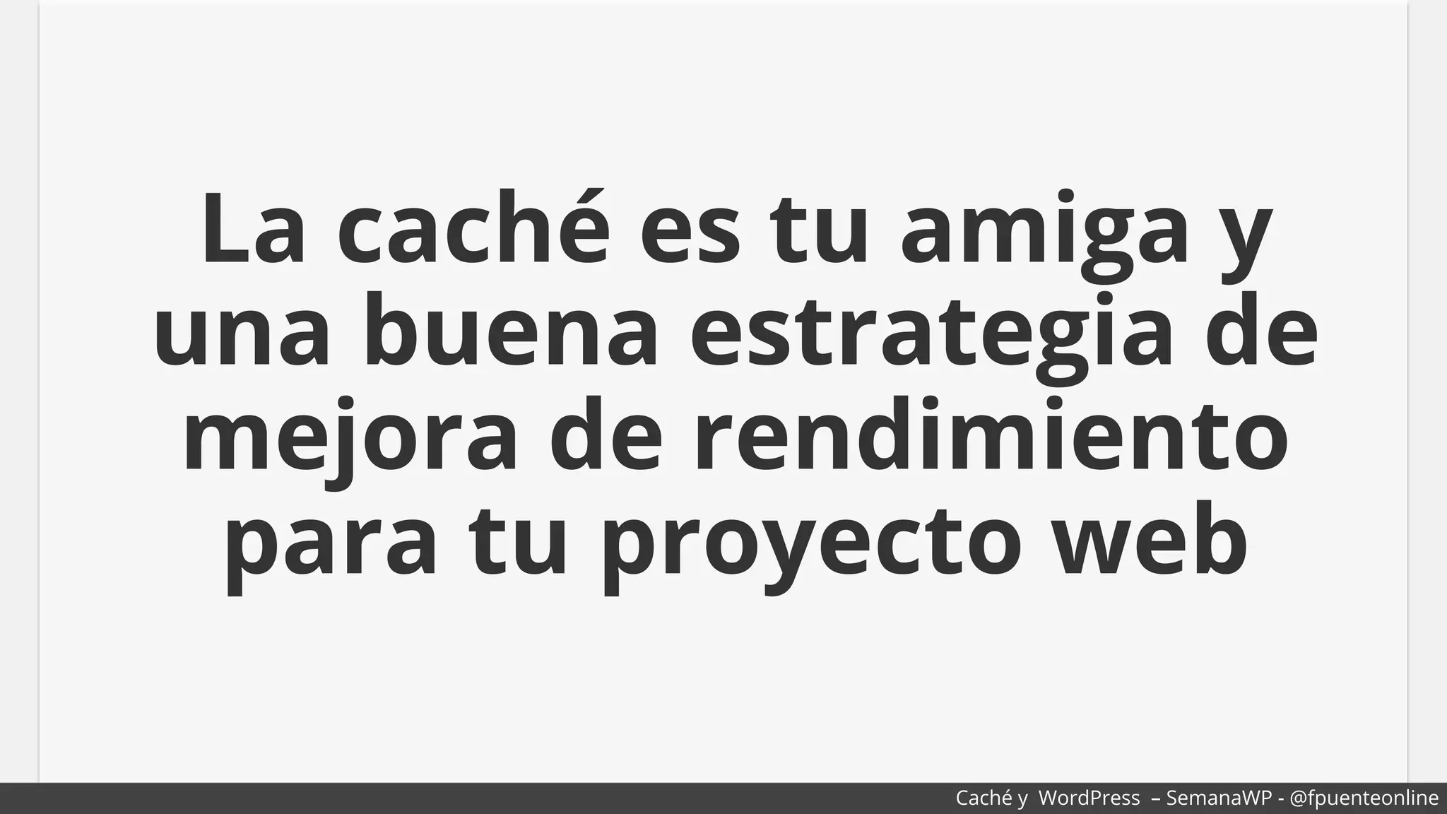La caché es tu amiga y
una buena estrategia de
mejora de rendimiento
para tu proyecto web
Caché y WordPress – SemanaWP - @fpuenteonline
 
