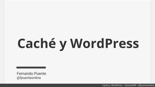 Caché y WordPress
Fernando Puente
@fpuenteonline
Caché y WordPress – SemanaWP - @fpuenteonline
 