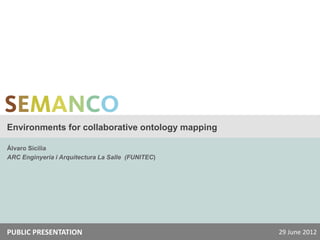 Environments for collaborative ontology mapping

Álvaro Sicilia
ARC Enginyeria i Arquitectura La Salle (FUNITEC)




PUBLIC PRESENTATION                                29 June 2012
 