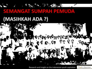 (MASIHKAH ADA ?)
(MASIHKAH ADA)?
SEMANGAT SUMPAH PEMUDA
Research and Insight on the Indonesian youth aspiration
 
