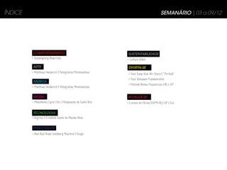 ÍNDICE                                                                                 SEMANÁRIO | 03 a 09/12




         COMPORTAMENTO                                      SUSTENTABILIDADE
         > Datamyning Revertido                             > Cultura Biker

         ARTE                                                DIVIRTA-SE
         > Matthias Heiderich | Fotografias Minimalistas    > Tour Easy Star All-Stars | “Thrillah”
                                                            > Tour Donavon Frankenreiter
          MÚSICA
                                                            > Festival Novas Fequencias | RJ e SP
         > Matthias Heiderich | Fotografias Minimalistas


          MODA                                              ATUALIZE-SE
         > Movimento Cycle Chic | Pedalando de Salto Alto   > Cursos de Férias ESPM-Rj | SP | Sul


         TECNOLOGIA
         > Ingress | O móbile Game do Mundo Real


          PUBLICIDADE
         > Red Bull Rube Goldberg Machine | Kluge
 