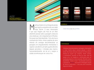 ARTE
Matthias Heiderich |
Fotografias Minimalistas




                           M
                                                                                REFERÊNCIA
                                     atthias Heiderich é um fotografo alemão
                                     que registra a arquitetura de sua cidade
                                                                                   Saiba mais e veja seu portfólio.
                                     natal, Berlim. O mais interessante
                           é que suas imagens são fruto de um olhar
                           altamente pessoal sobre a paisagem urbana de
                           uma cidade que, com a Segunda Guerra Mundial,
                           fora quase que toda devastada. Com uma busca
                           incessante por linhas, ritmos e padrões de cores
                           intensas ele consegue descontextualizar as
                                                                                OPORTUNIDADE
                           paisagens em enquadramentos minimalistas e
                           registrar uma Berlim um tanto quanto diferente
                                                                                   Gôndolas cheias de produtos, mensagens, informações
                           daquela percebida e retratada pela maioria.
                                                                                   e cores. Dentro desse contexto poluído e caótico,
                           Surpreendentemente, ele dá cor e alegria a              tentar não chamar atenção acaba por ter efeito oposto.
                           cidade reconhecida por ser cinza e fria.                Destaca-se aquele que simplifica. Neste sentido,
                                                                                   o minimalismo, baseado na idéia do clean, além de
                                                                                   passar um ar de elegância e sofisticação pode ser
                                                                                   usado para impactar e atrair atenção. Afinal de contas,
                                                                                   atualmente, “menos é mais”. Foi pensando assim que
                                                                                   o pessoal da Antrepo, desconstrui embalagens atuais
                                                                                   de marcas conhecidas e criou uma série conceitual
                                                                                   digna de reflexão.
 