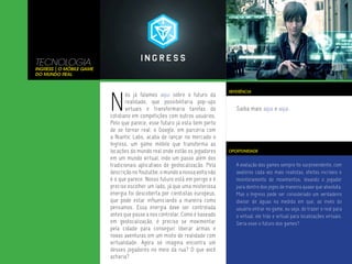 TECNOLOGIA
Ingress | O móbile Game
do Mundo Real




                          N
                                                                             REFERÊNCIA
                                  ós já falamos aqui sobre o futuro da
                                  realidade, que possibilitaria pop-ups
                                  virtuais e transformaria tarefas do           Saiba mais aqui e aqui.
                          cotidiano em competições com outros usuários.
                          Pelo que parece, esse futuro já esta bem perto
                          de se tornar real: o Google, em parceria com
                          a Niantic Labs, acaba de lançar no mercado o
                          Ingress, um game móbile que transforma as
                          locações do mundo real onde estão os jogadores     OPORTUNIDADE
                          em um mundo virtual, indo um passo além dos
                          tradicionais aplicativos de geolocalização. Pela      A evolução dos games sempre foi surpreendente, com
                          descrição no Yoututbe, o mundo a nossa volta não      avateres cada vez mais realistas, efeitos incríveis e
                          é o que parece. Nosso futuro está em perigo e é       monitoramento de movimentos, levando o jogador
                          preciso escolher um lado, já que uma misteriosa       para dentro dos jogos de maneira quase que absoluta.
                          energia foi descoberta por cientistas europeus,       Mas o Ingress pode ser considerado um verdadeiro
                          que pode estar influenciando a maneira como           divisor de águas na medida em que, ao invés do
                          pensamos. Essa energia deve ser controlada            usuário entrar no game, ou seja, de trazer o real para
                          antes que passe a nos controlar. Como é baseado       o virtual, ele trás o virtual para localizações virtuais.
                          em geolocalização, é preciso se movimentar            Seria esse o futuro dos games?
                          pela cidade para conseguir liberar armas e
                          novas aventuras em um misto de realidade com
                          virtualidade. Agora só imagina encontra um
                          desses jogadores no meio da rua? O que você
                          acharia?
 