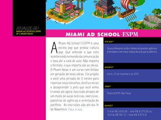 ATUALIZE-SE!
Miami Ad School ESPM
SP | Miami Ideas




                       A
                                                                  POR QUE?
                              Miami Ad School | ESPM é uma
                              escola pop que produz cultura         Seus professores serão criativos de grandes agências,
                              pop. Que entende o que está           premiados e com maior visão prática do que acadêmica.
                       acontecendo no mundo da comunicação
                       e leva até a sala de aula. Não importa
                       o formato, o que importa são as ideias.    QUANDO?
                       O Miami Ideas é um curso com ênfase
                       em geração de boas idéias. Ele propõe        Início: 23 de novembro de 2012
                       a você uma jornada de 5 meses para
                       repensar seus conceitos, destruir vícios
                       e desaprender o jeito que você vinha       ONDE?


                       criando até agora. Isso tudo através de      Miami/ESPM São Paulo
                       um misto de aulas teóricas, exercícios,
                       palestras de agências e orientação de
                       portfólio. As inscrições vão até dia 14    QUANTO?

                       de Novembro. Faça a sua.
                                                                    5 X de R$ 1.655,00 - total R$ 8.275,00 ou
                                                                    10 X de R$ 967,31 - total R$ 9.673,10
 