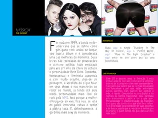 MÚSICA
The Gossip




             F
                                                     REFERÊNCIA
                   ormada em 1999, a banda norte-
                   americana que se define como        Ouça aqui o single “Standing In The
                   pós-punk rock acaba de lançar       Way Of Control”, aqui o “Perfect World”,
             seu quarto álbum e é considerada          aqui     “Move In The Right Direction” e
             uma das melhores do momento. Suas         aqui entre no site deles pra dá uma
             letras são recheadas de provocações       bisbilhotada.
             e ativismo político, tudo embalado
             pela voz gritante da cheia de atitude
             e personalidade Beth Ditto. Gordinha,   OPORTUNIDADE
             homossexual e feminista assumida
             e com muito orgulho, diga-se de            Com 20 e poucos anos, a Geração Y está
                                                        embarcando no mercado, começando a se tornar
             passagem, a vocalista dá o que falar       líderes de sí próprio e com isso consumidores.
             em seus shows e nas manchetes ao           São jovens que sabem que as normas do passado
                                                        não funcionam e por isso estão inventando
             redor do mundo, já tendo até sido          outras sozinhos. Eles querem dar sentido à
             eleita personalidade mais cool do          vida, e rápido. Concebidos na era digital e da
                                                        ruptura da família tradicional, essa garotada
             rock pela NME. Isso porque a mulher        está acostumada a pedir e ter o que quer.
             enlouquece ao vivo, fica nua, se joga      Personalidade e insubordinação às tradições
                                                        das quais são contra é o que não lhes faltam.
             do palco, emociona, cativa e seduz         Têm prioridade pela liberdade de suas escolhas
             a platéia toda. É, definitivamente, a      e de buscar aquilo que acredita ser o melhor pra
                                                        sí próprio. E quem somos nós para recusar lhes
             gordinha mais sexy do momento.             isso tudo?
 