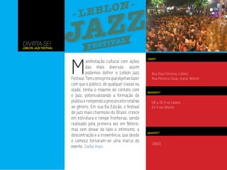 DIVIRTA-SE!
Leblon Jazz Festival




                       M
                                                                     ONDE?
                                 anifestação cultural com ações
                                 das mais diversas: assim
                                 podemos definir o Leblon Jazz         Rua Dias Ferreira, Leblon.
                       Festival. Tem como principal objetivo fazer     Rua Moreira César, Icaraí, Niterói
                       com que o público, de qualquer classe ou
                       idade, tenha o máximo de contato com          QUANDO?
                       o Jazz, potencializando a formação de
                       platéia e rompendo o preconceito relativo       08 a 10.11 no Leblon
                       ao gênero. Em sua 6a Edição, o festival         24.11 em Niterói
                       de jazz mais charmoso do Brasil, cresce
                       em estrutura e rompe fronteiras, sendo
                       realizado pela primeira vez em Niterói,
                       mas sem deixar de lado o intimismo, a
                                                                     QUANTO?
                       descontração e a irreverência, que desde
                       o começo tornaram-se uma marca do
                                                                        0800
                       evento. Saiba mais.
 