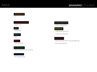 ÍNDICE                                                                            SEMANÁRIO | 11 a 18/11


          INTRODUÇÃO




         COMPORTAMENTO                             SUSTENTABILIDADE
         > Dealer-Chic                             > Bancos de Alimentos

         ARTE                                       DIVIRTA-SE
         > Brandalism                               > Subliem with Rome Tour
                                                    > Leblon Jazz Festival | RJ
         MÚSICA
         > Asa
                                                   ATUALIZE-SE
         MODA                                      > Miami Ad School ESPM | Guerrilha Advertising
         > Flair Fashiontag                        > CRio Festival 2012 | RJ


         TECNOLOGIA
         > Pillar | o Caixa Eletrônico do Futuro


         PUBLICIDADE
         > 007 Operação Sony
 