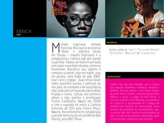 MÚSICA
Asa




         M
                                                   REFERÊNCIA
                 etade     nigeriana,     metade
                 francesa, Asa (que se pronuncia     Assita o vídeo de “Jailer”, “Fire on the Montain”,
                 “Asha” e significa falcão           “Be My Man”, “Why Can’t We” e saiba mais.
         em Yoruba – dialeto nigeriano) é a
         compositora e cantora que vem dando
         o que falar. Depois de muita frustração
         sem saber o que fazer da vida, a menina
         finalmente descobriu seu talento e
         começou a cantar, seja em inglês, seja
         em yoruba, uma fusão de pop, R&B,         OPORTUNIDADE

         soul, funk e reggae. Suas letras falam
         sobre questões sociais e políticas de        Embora não seja uma novidade, usar a música
         seu país, do cotidiano e de sua própria      para divulgar problemas, reinvidicar soluções e
         vida, tudo com um toque de ingenuidade       defender minorias pobres é uma ótima maneira
         fingida e ironia. Lançou seu primeiro        de juntar forças. Quando a assunto são questões
         álbum e logo ganhou o prestigiado            políticas e socias, o reggae de Bob Marley, a
                                                      ironia de Caetano e Chico Buarque, a irreverência
         French Constantin Award em 2008              de Cazuza ou a agressividade do O Rappa são
         e com o segundo foi eleita a Cantora         exemplos que merecem ser mencionados. Esses
         Feminina de 2011 pelo French Music           artistas são produtores de entretenimento, mas,
         Awards. Recemtemente foi considerada         a cima de tudo, têm função de serviço público ao
         a versão feminina do século XXI de Bob       fazer com que certas questões importantes caiam
         Marley, pela BBC Music.                      na boca do povo, mesmo que seja cantando.
 