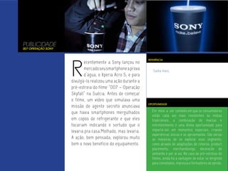 PUBLICIDADE
007 Operação Sony




                    R
                                                             REFERÊNCIA
                           ecentemente a Sony lançou no
                           mercado seu smartphone a prova       Saiba mais.
                           d’água, o Xperia Acro S, e para
                    divulgá-lo realizou uma ação durante a
                    pré-estreia do filme “007 – Operação
                    Skyfall” na Suécia. Antes de começar
                    o filme, um vídeo que simulava uma
                                                             OPORTUNIDADE
                    missão de agente secreto anunciava
                    que havia smartphones mergulhados          Em meio a um contexto em que os consumidores
                                                               estão cada vez mais resistentes às mídias
                    em copos de refrigerante e que eles        tradicionais, a combinação de marcas e
                    tocariam indicando o sortudo que o         entretenimento é uma ótima oportunidade para
                    levaria pra casa.Molhado, mas levaria.     impactá-los em momentos especiais, criando
                                                               experiências únicas e se aproximando. São várias
                    A ação, bem pensada, explorou muito        as maneiras de se explorar esse segmento,
                    bem o novo benefício do equipamento.       como através de adaptações de roteiros, product
                                                               placements, merchandisings, decoração de
                                                               ambiente e por aí vai. No caso de pré-estréias de
                                                               filmes, ainda há a vantagem de estar se dirigindo
                                                               para convidados, impressa e formadores de opnião.
 