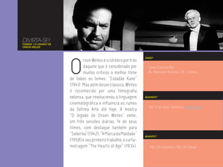 DIVIRTA-SE!
CINEMA | O LEGADO DE
ORSON WELLES




                       O
                                                                  ONDE?
                               rson Welles é o cérebro por trás
                               daquele que é considerado por        Caixa Cultural Rio
                               muitos críticos o melhor filme       Av. Almirante Barroso, 25 - Centro
                       de todos os temos: “Cidadão Kane”
                       (1941). Mas além desse clássico, Welles
                       é reconhecido por uma filmografia
                       extensa, que revolucionou a linguagem      QUANDO?

                       cinematográfica e influencia os rumos
                                                                    Até 13 de maio. Confira a programação.
                       da Sétima Arte até hoje. A mostra
                       “O legado de Orson Welles” exibe,
                       em três sessões diárias, 14 de seus
                       filmes, com destaque também para
                       “Soberba”(1942), “A Marca da Maldade”      QUANTO?
                       (1958) e seu primeiro trabalho, o curta-
                       metragem “The Hearts of Age” (1934).          R$2,00 (inteira) e R$1,00 (meia).
 