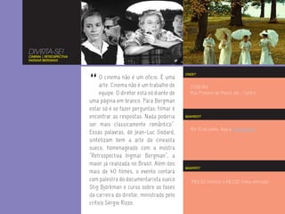DIVIRTA-SE!
CINEMA | RETROSPECTIVA
INGMAR BERGMAN




                         “
                                                                    ONDE?
                              O cinema não é um ofício. É uma
                              arte. Cinema não é um trabalho de       CCBB Rio
                              equipe. O diretor está só diante de     Rua Primeiro de Março, 66 - Centro
                         uma página em branco. Para Bergman
                         estar só é se fazer perguntas; filmar é
                         encontrar as respostas. Nada poderia       QUANDO?

                         ser mais classicamente romântico”.
                                                                      Até 10 de junho. Veja a programação.
                         Essas palavras, de Jean-Luc Godard,
                         sintetizam bem a arte do cineasta
                         sueco, homenageado com a mostra
                         “Retrospectiva Ingmar Bergman”, a
                         maior já realizada no Brasil. Além dos
                                                                    QUANTO?
                         mais de 40 filmes, o evento contará
                         com palestra do documentarista sueco          R$6,00 (inteira) e R$3,00 (meia-entrada)
                         Stig Björkman e curso sobre as fases
                         da carreira do diretor, ministrado pelo
                         crítico Sérgio Rizzo.
 