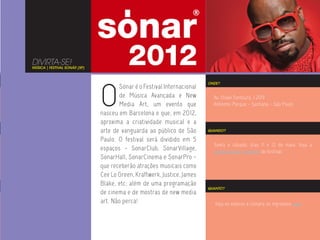 DIVIRTA-SE!
MÚSICA | FESTIVAL SONÁR (SP)




                               O
                                                                          ONDE?
                                       Sónar é o Festival Internacional
                                       de Música Avançada e New             Av. Olavo Fontoura, 1.209
                                       Media Art, um evento que             Anhembi Parque - Santana - São Paulo
                               nasceu em Barcelona e que, em 2012,
                               aproxima a criatividade musical e a
                               arte de vanguarda ao público de São        QUANDO?

                               Paulo. O festival será dividido em 5
                                                                            Sexta e sábado, dias 11 e 12 de maio. Veja a
                               espaços - SonarClub, SonarVillage,           programação completa do festival.
                               SonarHall, SonarCinema e SonarPro -
                               que receberão atrações musicais como
                               Cee Lo Green, Kraftwerk, Justice, James
                               Blake, etc; além de uma programação
                                                                          QUANTO?
                               de cinema e de mostras de new media
                               art. Não perca!                               Veja os valores e compre os ingressos aqui.
 
