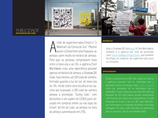 PUBLICIDADE
THE SHADOW QR CODE




                     A
                                                                  REFERÊNCIA
                            rede de supermercados Emart é “o
                            Wallmart da Coreia do Sul”. Mesmo        Veja o Shadow QR Code aqui. A Cheil Worldwide
                            assim, o Emart tem uma fraqueza: as      também é a agência por trás do premiado
                     vendas caem muito no horário de almoço.         case Tesco Subway Virtual Store, que também
                                                                     facilitava as compras de supermercado para
                     Para que as pessoas comprassem mais             os coreanos.
                     entre o meio-dia e as 13h, a agência Cheil
                     Worldwide criou uma experiência possível
                                                                  OPORTUNIDADE
                     apenas no horário de almoço, o Shadow QR
                     Code. Isso mesmo, um QR code de sombra,        Desde o surgimento do QR Code, algumas marcas
                     formado quando a luz do sol, de meio-dia       e agências parecem não ter entendido bem a
                     às 13h, incide sobre uma escultura na rua.     aplicação dessa tecnologia (veja neste Tumblr),
                                                                    muito por desespero de se mostrarem cool e
                     Uma vez scaneado, o QR code de sombra          antenadas. Essas empresas que não têm ideia da
                     ativava a promoção “Sunny Sale”, com           utilidade do QR code podem acabar banalizando
                     descontos e um cupom de US$12 para ser         a ferramenta aos olhos dos consumidores, A ação
                                                                    integrada do Emart criou um QR code diferente,
                     usado em compras online ou nas lojas do        que estimulava a criatividade do público e lhe dava
                     Emart. Ao fim de tudo, as vendas na hora       vantagens. Ou seja, o QR code deve ser pertinente
                     do almoço aumentaram em 25%.                   para as pessoas, não só um símbolo solto.
 