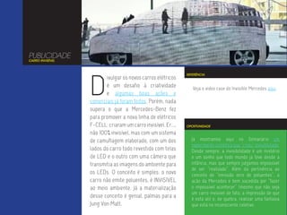 PUBLICIDADE
CARRO INVISÍVEL




                  D
                                                               REFERÊNCIA
                         ivulgar os novos carros elétricos
                         é um desafio à criatividade              Veja o video case do Invisible Mercedes aqui.
                         e algumas boas ações e
                  comerciais já foram feitos. Porém, nada
                  supera o que a Mercedes-Benz fez
                  para promover a nova linha de elétricos
                  F-CELL: criaram um carro invisível. Er...,   OPORTUNIDADE

                  não 100% invisível, mas com um sistema
                  de camuflagem elaborado, com um dos            Já mostramos aqui no Semanário um
                                                                 experimento científico que “criou” invisiblidade.
                  lados do carro todo revestido com telas        Desde sempre, a invisibilidade é um mistério
                  de LED e o outro com uma câmera que            e um sonho que todo mundo já teve desde a
                  transmitia as imagens do ambiente para         infância, mas que sempre julgamos impossível
                                                                 de ser “realizado”. Além da pertinência ao
                  os LEDs. O conceito é simples: o novo          conceito de “emissão zero de poluentes”, a
                  carro não emite poluentes, é INVISÍVEL         ação da Mercedes é bem sucedida por “fazer
                  ao meio ambiente. Já a materialização          o impossível acontecer” (mesmo que não seja
                                                                 um carro invisível de fato, a impressão de que
                  desse conceito é genial, palmas para a         é está ali) e, de quebra, realizar uma fantasia
                  Jung Von Matt.                                 que está no inconsciente coletivo.
 