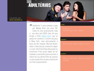 DIVIRTA-SE!
TEATRO | ADULTÉRIOS (SP)




                           “
                                                                    ONDE?
                                Adultérios” é uma comédia criada
                                por Woody Allen nos anos 90.          Teatro Tuca
                                Como foi com praticamente toda        Rua Monte Alegre, 1024 - Perdizes
                           a sua obra pré-2005 (ano em que
                           dirigiu o filme Match Point, que se
                           passa em Londres), o cenário da peça     QUANDO?
                           é Nova York, mais precisamente à
                           beira do Rio Hudson (Norival Rizzo),       Até 25 de março. Sextas e sábados, às 21h30.
                           onde o roteirista de cinema Jim Swain
                           e o sem-teto Fred (Fábio Assunção) se
                           encontram. Fred acusa Swain de ter
                           roubado a sua história para escrever o   QUANTO?


                           roteiro de seu último filme de sucesso
                                                                       R$40, às sextas-feiras. R$50 aos sábados e
                           e a discussão entre os dois culmina em      domingos.
                           um final surpreendente.
 