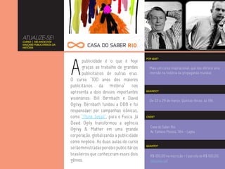 ATUALIZE-SE!
CURSO | 100 ANOS DOS
MAIORES PUBLICITÁRIOS DA
HISTÓRIA




                           A
                                                                      POR QUE?
                                  publicidade é o que é hoje
                                  graças ao trabalho de grandes         Mais um curso inspiracional, que nos oferece uma
                                  publicitários de outras eras.         imersão na história da propaganda mundial.
                           O curso “100 anos dos maiores
                           publicitários da História” nos
                           apresenta a dois desses importantes        QUANDO?


                           visionários: Bill Bernbach e David           De 22 a 29 de março. Quintas-feiras, às 19h.
                           Ogilvy. Bernbach fundou a DDB e foi
                           responsável por campanhas icônicas,
                           como “Think Small”, para o Fusca. Já       ONDE?

                           David Ogily transformou a agência
                                                                        Casa do Saber Rio
                           Ogilvy & Mather em uma grande                Av. Epitácio Pessoa, 1164 - Lagoa
                           corporação, globalizando a publicidade
                           como negócio. As duas aulas do curso
                                                                      QUANTO?
                           serão ministradas por dois publicitários
                           brasileiros que conheceram esses dois        R$ 100,00 na inscrição + 1 parcela de R$ 100,00.
                           gênios.                                      Inscreva-se!
 