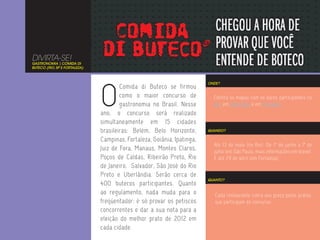 DIVIRTA-SE!
GASTRONOMIA | COMIDA DI
BUTECO (RIO, SP E FORTALEZA)




                               O
                                                                         ONDE?
                                       Comida di Buteco se firmou
                                       como o maior concurso de            Confira os mapas com os bares participantes no
                                       gastronomia no Brasil. Nesse        Rio, em São Paulo e em Fortaleza.
                               ano, o concurso será realizado
                               simultaneamente em 15 cidades
                               brasileiras: Belém, Belo Horizonte,       QUANDO?

                               Campinas, Fortaleza, Goiânia, Ipatinga,
                                                                           Até 13 de maio (no Rio). De 1º de junho a 1º de
                               Juiz de Fora, Manaus, Montes Claros,        julho (em São Paulo, mais informações em breve).
                               Poços de Caldas, Ribeirão Preto, Rio        E até 29 de abril (em Fortaleza).
                               de Janeiro, Salvador, São José do Rio
                               Preto e Uberlândia. Serão cerca de
                                                                         QUANTO?
                               400 butecos participantes. Quanto
                               ao regulamento, nada muda para o             Cada restaurante cobra seu preço pelos pratos
                               freqüentador: é só provar os petiscos        que participam do concurso.
                               concorrentes e dar a sua nota para a
                               eleição do melhor prato de 2012 em
                               cada cidade.
 