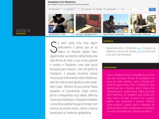 MÚSICA
FANDALISM




            S
                                                            REFERÊNCIA
                    e você canta e/ou toca algum
                    instrumento e pensa que só os             Saiba mais sobre o Fandalism aqui. Se quiser se
                    covers no Youtube podem fazer             cadastrar, solicite um convite aqui ou entre com
                                                              o seu perfil do Facebook.
            alguém notar seu talento, calma! Existe uma
            nova forma de fazer a sua música ganhar
            o mundo: o Fandalism, uma rede social
                                                            OPORTUNIDADE
            exclusiva para músicos. Com um perfil no
            Fandalism, é possível encontrar outros             Caso o Fandalism cresça, é provável que se torne
            músicos por instrumento, estilo, influências,      uma das principais vitrines de gravadoras em
            além de critérios demográficos como idade,         busca de novos talentos, como o Youtube vem
                                                               sendo há algum tempo. Mas o Fandalism é mais
            sexo e país. Também dá para postar faixas          segmentado que o Youtube, onde a música fica
            gravadas no Soundcloud, seguir outros              disponível para o público geral. Talvez seja mais
            perfis e compartilhar seus vídeos. Além da         difícil identificar no Fandalism qual artista tem
                                                               mais chance de fazer sucesso com o grande
            chance de visibilidade, o Fandalism também         público, mas certamente é possível conhecer
            é uma ótima plataforma para interagir com          novos músicos e bandas bons e relevantes no
            artistas do mundo inteiro, afinal a música         ponto de vista artístico, endossados no Fandalism
                                                               por uma comunidade que “entende de música”.
            transcende as fronteiras geográficas.
 