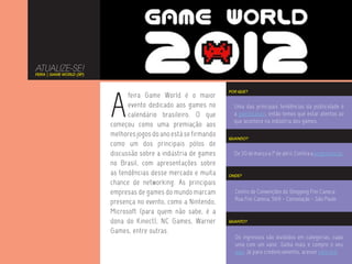 ATUALIZE-SE!
FEIRA | GAME WORLD (SP)




                          A
                                                                   POR QUE?
                                feira Game World é o maior
                                evento dedicado aos games no         Uma das principais tendências da publicidade é
                                calendário brasileiro. O que         a gamification, então temos que estar atentos ao
                                                                     que acontece na indústria dos games.
                          começou como uma premiação aos
                          melhores jogos do ano está se firmando   QUANDO?
                          como um dos principais pólos de
                          discussão sobre a indústria de games       De 30 de março a 1º de abril. Confira a programação.
                          no Brasil, com apresentações sobre
                          as tendências desse mercado e muita      ONDE?
                          chance de networking. As principais
                          empresas de games do mundo marcam          Centro de Convenções do Shopping Frei Caneca
                                                                     Rua Frei Caneca, 569 - Consolação - São Paulo
                          presença no evento, como a Nintendo,
                          Microsoft (para quem não sabe, é a
                          dona do Kinect), NC Games, Warner        QUANTO?

                          Games, entre outras.
                                                                     Os ingressos são divididos em categorias, cada
                                                                     uma com um valor. Saiba mais e compre o seu
                                                                     aqui. Já para credenciamento, acesse este link.
 