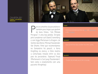 DIVIRTA-SE!
CINEMA | UM MÉTODO
PERIGOSO




                     P
                                                              ONDE?
                            ara os amantes da psicanálise e
                            também para leigos que gostem       Confira as sessões do filme no Rio, em São Paulo
                            de bons filmes, “Um Método          e em Fortaleza.
                     Perigoso” é uma boa pedida. Dirigido
                     pelo canadense cult David Cronenberg
                     e com Viggo Mortensen (o Aragorn, de     QUANDO?

                     Senhor dos Anéis), Michael Fassbender
                                                                Veja os horários das sessões nos links acima.
                     (de Shame, filme que recomendamos
                     no Semanário há pouco), e Keira
                     Knightley no elenco, o filme mostra
                     a conturbada relação entre os dois
                                                              QUANTO?
                     pais da psicanálise, Sigmund Freud
                     (Mortensen) e Carl Jung (Fassbender),       O valor da entrada varia com a sessão.
                     bem como o envolvimento com uma
                     paciente (Knightley).
 