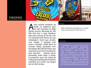 PUBLICIDADE
Nestlé | We Will Find You




                            A
                                                                  REFERÊNCIA
                                   mais recente peripécia da
                                   Nestlé na Inglaterra deve
                                                                      Veja o vídeo da campanha aqui e saiba
                                   ter sido inspirada em Willy        mais um pouquinho sobre ela aqui.
                            Wonka mesmo. Nomeada de “We
                            Will Find You” a ação distribuiu
                            pelo país 6 barras de Kit Kat com
                            um rastreador GPS dentro de suas
                            embalagens. Assim que ativado,
                                                                  OPORTUNIDADE
                            uma equipe é alertada para
                            achar e entregar 10,000 libras ao        A tecnologia vem sendo cada vez mais
                            sortudo. Totens equipados com            usada nas campanhas publicitárias,
                            tecnologia NFC/QR permitem que           seja para garantir sua mecânica, seja
                            as pessoas usem seus smartphones         para aumentar o nível de interação
                                                                     entre o consumidor e a marca. Mas
                            para descobrir      quantas barras       qual seria o limite dessa interação? Nos
                            premiadas ainda estão à venda.           dias atuais, nos quais tudo e todos são
                            A campanha, que é de autoria da          constantemente vigiados, o uso do GPS
                            JTW, garante ao felizardo endorfina      para localizar o vencedor não poderia
                                                                     configurar mais uma ferramenta de
                            suficiente pra manter sua alegria        invasão de privacidade. Ou este seria mais
                            por um bom tempo.                        um caso onde os fins justificam os meios?
 