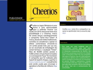 PUBLICIDADE
cheerios | sEND YOUR CHEER




                             S
                                                                       REFERÊNCIA
                                   ediar os Jogos Olímpicos é uma
                                   honra e uma oportunidade
                                   para o anfitrião mostrar sua            Confira aqui como foi a campanha e se
                             saúde. Em 2010, Vancouver teve essa           quiser se aprofundar mais no assunto veja
                             possibilidade e a Cheerios, marca             aqui .
                             de cereal, lançou estrategicamente
                             a campanha “Send Your Cheer”. A
                             marca, através de mídias tradicionais,
                             convidou os canadenses a apoiar os        OPORTUNIDADE
                             atletas conterrâneos enviando-os
                             um cartão postal. Este, por sua vez,         Fica cada vez mais evidente que o
                             ao ser recortado da embalagem do             denominador comum para que uma
                             cereal formava a saudação “Cheer”.           campanha interativa cresça fora das agências
                             Mais de 40.000 cartões postais e             é a profunda compreensão do cliente e da
                                                                          forma como as pessoas se sentem em relação
                             4.000 cartões virtuais foram enviados        a ele. A “Send Your Cheer” foi uma campanha
                             e o conseqüente “buzz” foi inevitável.       não sobre a Cheerios, mas sim sobre pessoas,
                             A campanha que foi realizada pela            na qual ao se alinhar com o ambiente físico a
                             Saatchi & Saatchi chegou a ganhar o          marca conseguiu se incluir em um momento
                                                                          de grande emoção e patriotismo, criando
                             Prêmio Gold Clio de 2011 e atualmente        uma conexão entre ela, o país e os atletas. O
                             está sendo usada para encorajar e            que valeu aqui, portanto, não foi a tecnologia
                             agradecer a famílias de militares. Veja      de ponta, mas sim o conhecimento do
                             aqui.                                        consumidor.
 