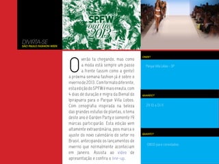 DIVIRTA-SE
São paulo fashion week




                         O
                                                                   ONDE?
                                 verão ta chegando, mas como
                                 a moda está sempre um passo         Parque Villa Lobos - SP
                                 a frente (assim como a gente)
                         a próxima semana fashion já é sobre o
                         inverno de 2013. Com formato diferente,
                         esta edição do SPFW é mais enxuta, com
                         4 dias de duração e migra da Bienal do    QUANDO?

                         Ipirapuera para o Parque Villa Lobos.
                         Com cenografia inspirada na beleza          29.10 a 01.11
                         das grandes estufas de plantas, o tema
                         deste ano é Garden Party e somente 19
                         marcas participarão. Esta edição vem
                         altamente extraordinária, pois marca o
                         ajuste do novo calendário do setor no     QUANTO?


                         Brasil, antecipando os lançamentos de
                                                                      0800 para convidados.
                         inverno que normalmente aconteciam
                         em Janeiro. Assista ao vídeo de
                         apresentação e confira o line-up.
 