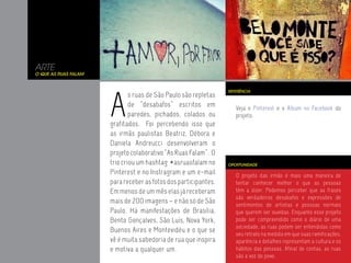 ARTE
O Que as Ruas Falam




                      A
                                                                 REFERÊNCIA
                              s ruas de São Paulo são repletas
                              de “desabafos” escritos em            Veja o Pinterest e o Álbum no Facebook do
                              paredes, pichados, colados ou         projeto.
                      grafitados. Foi percebendo isso que
                      as irmãs paulistas Beatriz, Débora e
                      Daniela Andreucci desenvolveram o
                      projeto colaborativo “As Ruas Falam”. O
                      trio criou um hashtag #asruasfalam no      OPORTUNIDADE

                      Pinterest e no Instragram e um e-mail         O projeto das irmãs é mais uma maneira de
                      para receber as fotos dos participantes.      tentar conhecer melhor o que as pessoas
                      Em menos de um mês elas já receberam          têm a dizer. Podemos perceber que as frases
                                                                    são verdadeiros desabafos e expressões de
                      mais de 200 imagens – e não só de São         sentimentos de artistas e pessoas normais
                      Paulo. Há manifestações de Brasília,          que querem ser ouvidas. Enquanto esse projeto
                      Bento Gonçalves, São Luís, Nova York,         pode ser compreendido como o diário de uma
                                                                    sociedade, as ruas podem ser entendidas como
                      Buenos Aires e Montevidéu e o que se
                                                                    seu retrato na medida em que suas ramificações,
                      vê é muita sabedoria de rua que inspira       aparência e detalhes representam a cultura e os
                      e motiva a qualquer um.                       hábitos das pessoas. Afinal de contas, as ruas
                                                                    são a voz do povo.
 