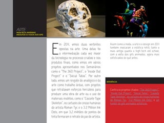ARTE
HIGH-TECH, MATERIAIS
INSÓLITOS E A VOLTA DOS GIFS.




                                E
                                        m 2011, vimos duas vertentes             Assim como a moda, a arte e o design em 2011
                                                                                 também invocaram a estética retrô, tanto a
                                        opostas na arte. Uma delas foi
                                                                                 mais antiga quanto o high-tech old school,
                                        a intermediação cada vez maior           com a volta dos gifs animados, agora mais
                                da tecnologia no processo criativo e nos         sofisticados do que antes.
                                produtos finais, como vimos em vários
                                projetos apresentados nos Semanários
                                como o “The 360 Project”, o “Inside Out
                                Project” e o “Social Tatoo”. Por outro
                                lado, vimos um resgate do analógico e da      REFERÊNCIA

                                arte como trabalho árduo, com projetos
                                que retratavam esforços hercúleos para           Confira os projetos citados: “The 360 Project”,
                                produzir uma obra de arte ou o uso de            “Inside Out Project”, “Social Tatoo”, “Cassete
                                                                                 Tape Skeleton”, os cartazes de cinzas humanas
                                materiais insólitos, como o “Cassete Tape        de Roman Tyc, “3,2 Million Ink Dots” e um
                                Skeleton”, os cartazes de cinzas humanas         tumblr de gifs animados artísticos.
                                do artista Roman Tyc e o 3.2 Million Ink
                                Dots, em que 3,2 milhões de pontos de
                                tinta formaram o retrato do pai do artista.
 
