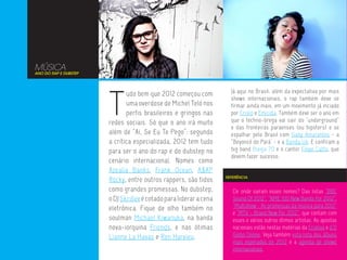 MÚSICA
ANO DO RAP E DUBSTEP




                       T
                              udo bem que 2012 começou com            Já aqui no Brasil, além da expectativa por mais
                                                                      shows internacionais, o rap também deve se
                              uma overdose de Michel Teló nos         firmar ainda mais, em um movimento já inciado
                              perfis brasileiros e gringos nas        por Criolo e Emicida. Também deve ser o ano em
                       redes sociais. Só que o ano irá muito          que o techno-brega vai sair do “underground”
                                                                      e das fronteiras paraenses (ou hipsters) e se
                       além de “Ai, Se Eu Te Pego”: segundo           espalhar pelo Brasil com Gaby Amarantos - a
                       a crítica especializada, 2012 tem tudo         “Beyoncé do Pará’ - e a Banda Uó. E confiram a
                       para ser o ano do rap e do dubstep no          big band Bixiga 70 e o cantor Filipe Catto, que
                                                                      devem fazer sucesso.
                       cenário internacional. Nomes como
                       Azealia Banks, Frank Ocean, A$AP
                                                                    REFERÊNCIA
                       Rocky, entre outros rappers, são tidos
                       como grandes promessas. No dubstep,             De onde saíram esses nomes? Das listas “BBC
                       o DJ Skrillex é cotado para liderar a cena      Sound Of 2012”, “NME 100 New Bands For 2012”,
                       eletrônica. Fique de olho também no             “Multishow - As promessas da música para 2012”
                                                                       e “MTV - Brand New For 2012”, que contam com
                       soulman Michael Kiwanuka, na banda              esses e vários outros ótimos artistas. As apostas
                       nova-iorquina Friends, e nas ótimas             nacionais estão nestas matérias da Criativa e d’O
                       Lianne La Havas e Ren Harvieu.                  Globo Online. Veja também esta lista dos álbuns
                                                                       mais esperados de 2012 e a agenda de shows
                                                                       internacionais.
 