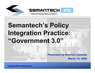 Semantech’s Policy
Integration Practice:
“Government 3.0”
                                 Presented by Stephen Lahanas
                                                March 12, 2009

Copyright 2009, Semantech Inc.
 