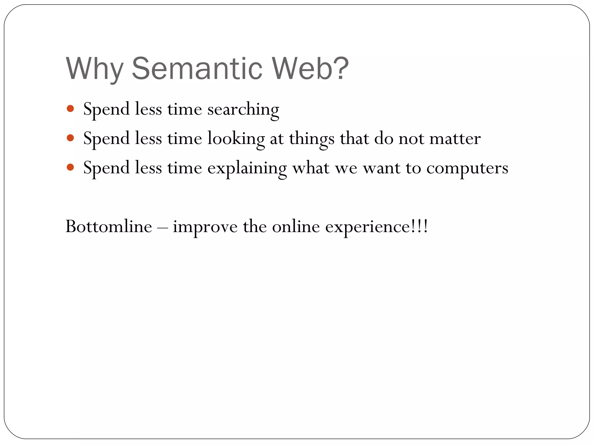 Why Semantic Web? Spend less time searching Spend less time looking at things that do not matter Spend less time explaining what we want to computers Bottomline – improve the online experience!!! 