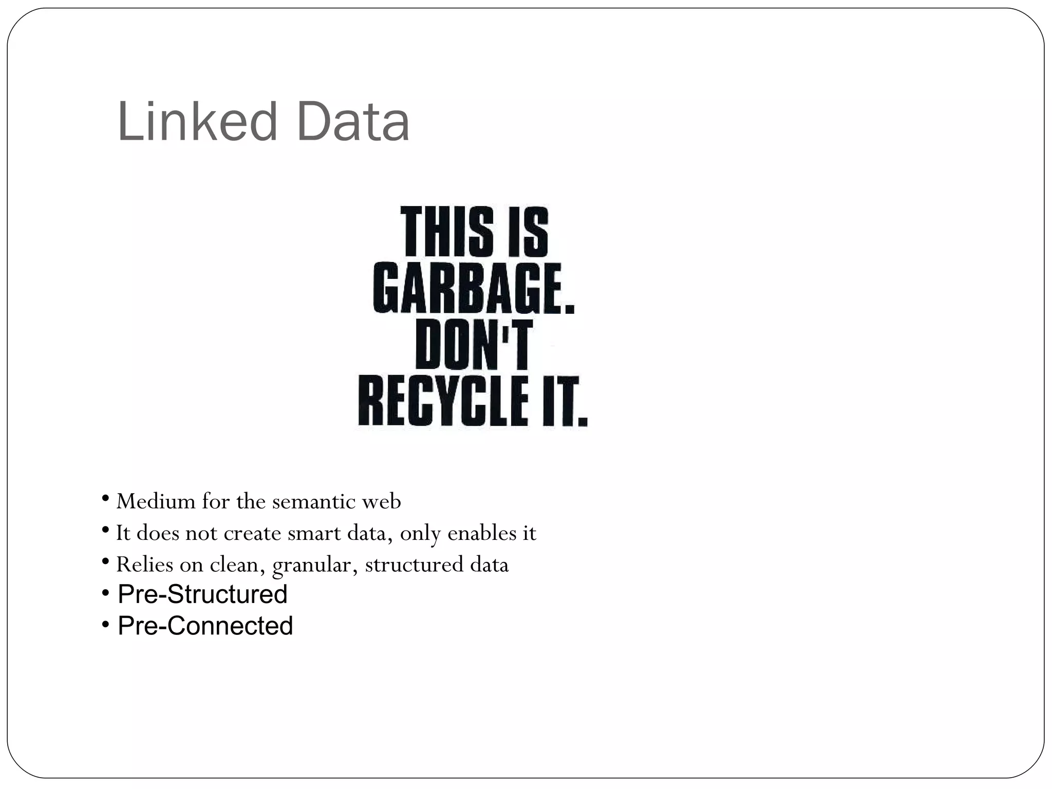Linked Data Medium for the semantic web  It does not create smart data, only enables it Relies on clean, granular, structured data Pre-Structured Pre-Connected 