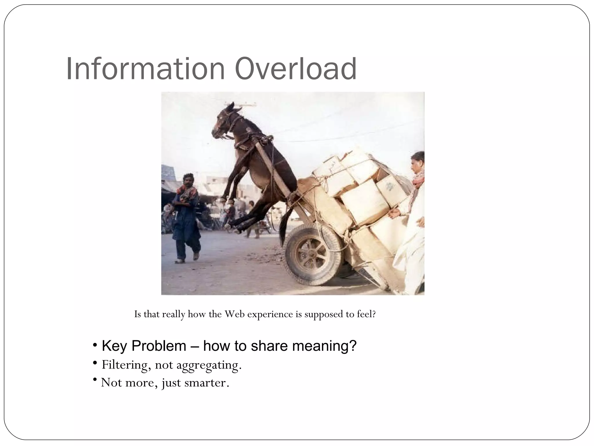 Information Overload Is that really how the Web experience is supposed to feel?  Key Problem – how to share meaning? Filtering, not aggregating.  Not more, just smarter. 
