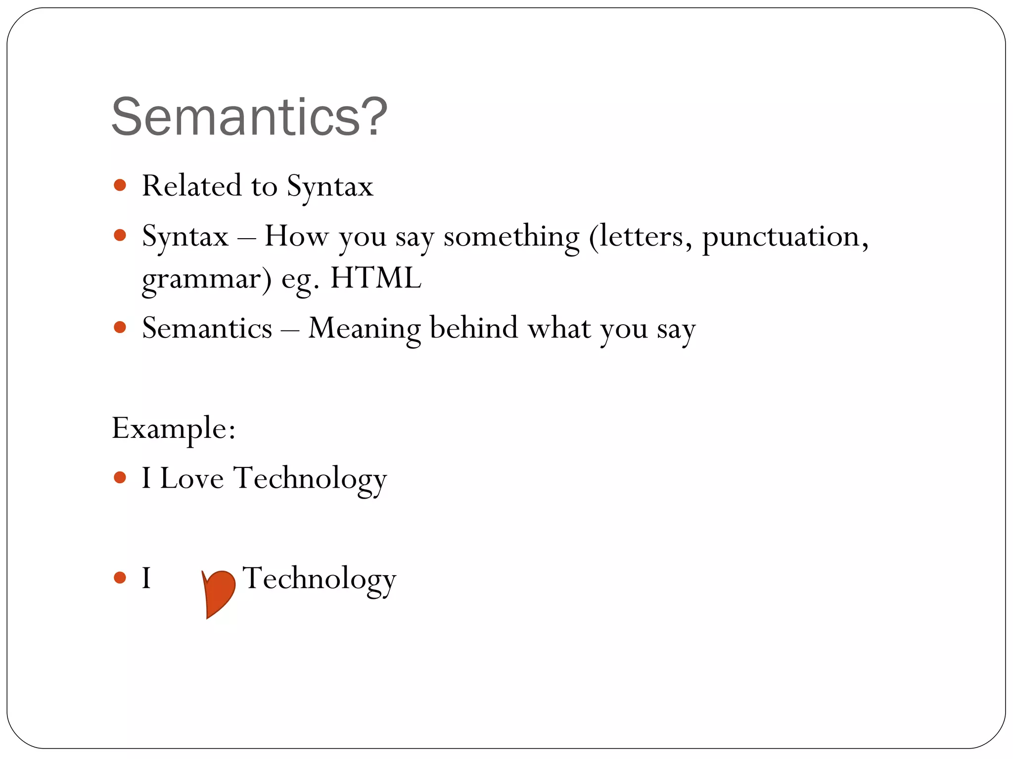 Semantics? Related to Syntax Syntax – How you say something (letters, punctuation, grammar) eg. HTML Semantics – Meaning behind what you say Example: I Love Technology I  Technology 