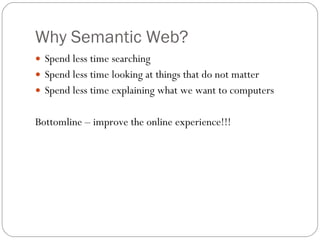 Why Semantic Web? Spend less time searching Spend less time looking at things that do not matter Spend less time explaining what we want to computers Bottomline – improve the online experience!!! 