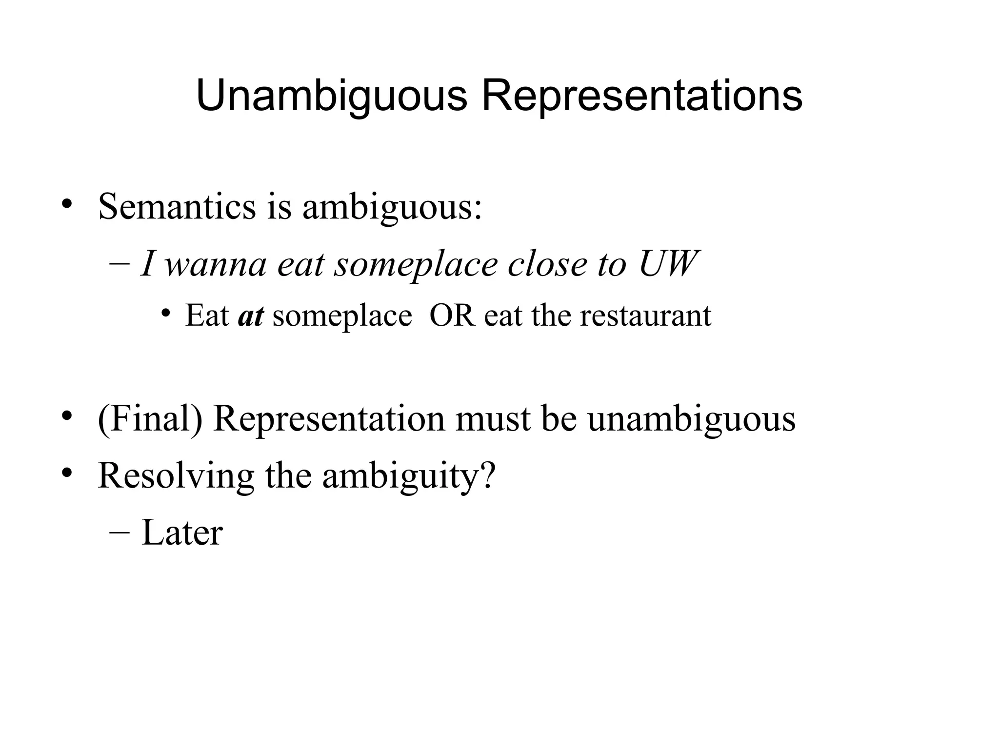 Unambiguous Representations
• Semantics is ambiguous:
– I wanna eat someplace close to UW
• Eat at someplace OR eat the restaurant
• (Final) Representation must be unambiguous
• Resolving the ambiguity?
– Later
 