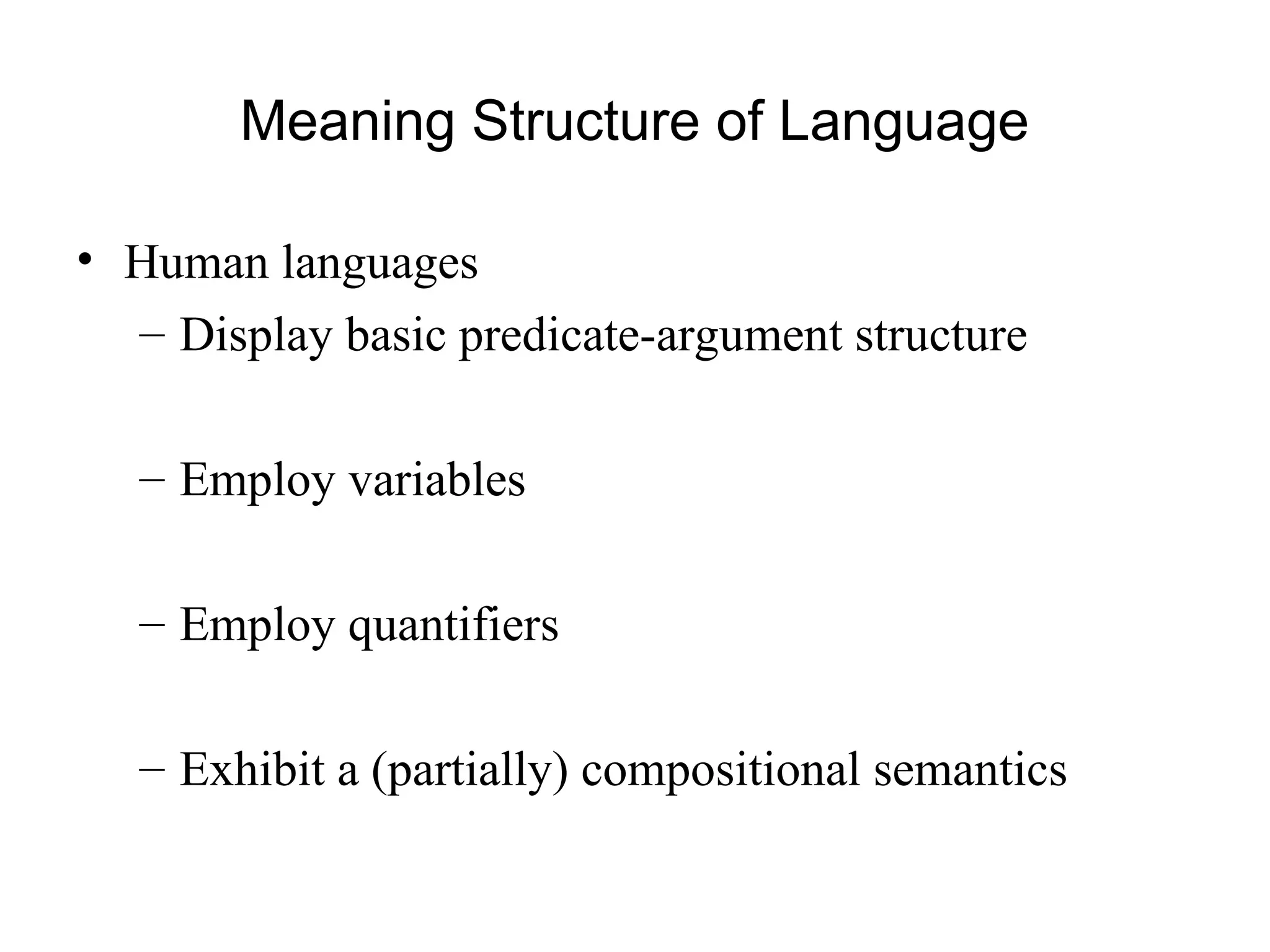 Meaning Structure of Language
• Human languages
– Display basic predicate-argument structure
– Employ variables
– Employ quantifiers
– Exhibit a (partially) compositional semantics
 