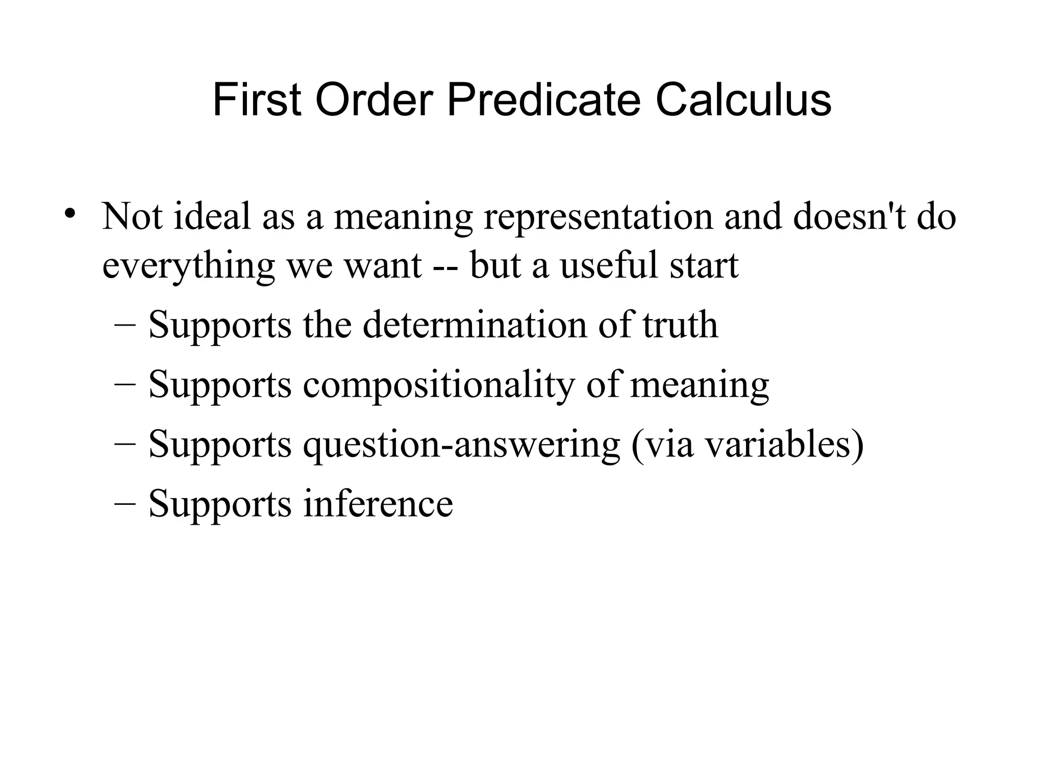 First Order Predicate Calculus
• Not ideal as a meaning representation and doesn't do
everything we want -- but a useful start
– Supports the determination of truth
– Supports compositionality of meaning
– Supports question-answering (via variables)
– Supports inference
 