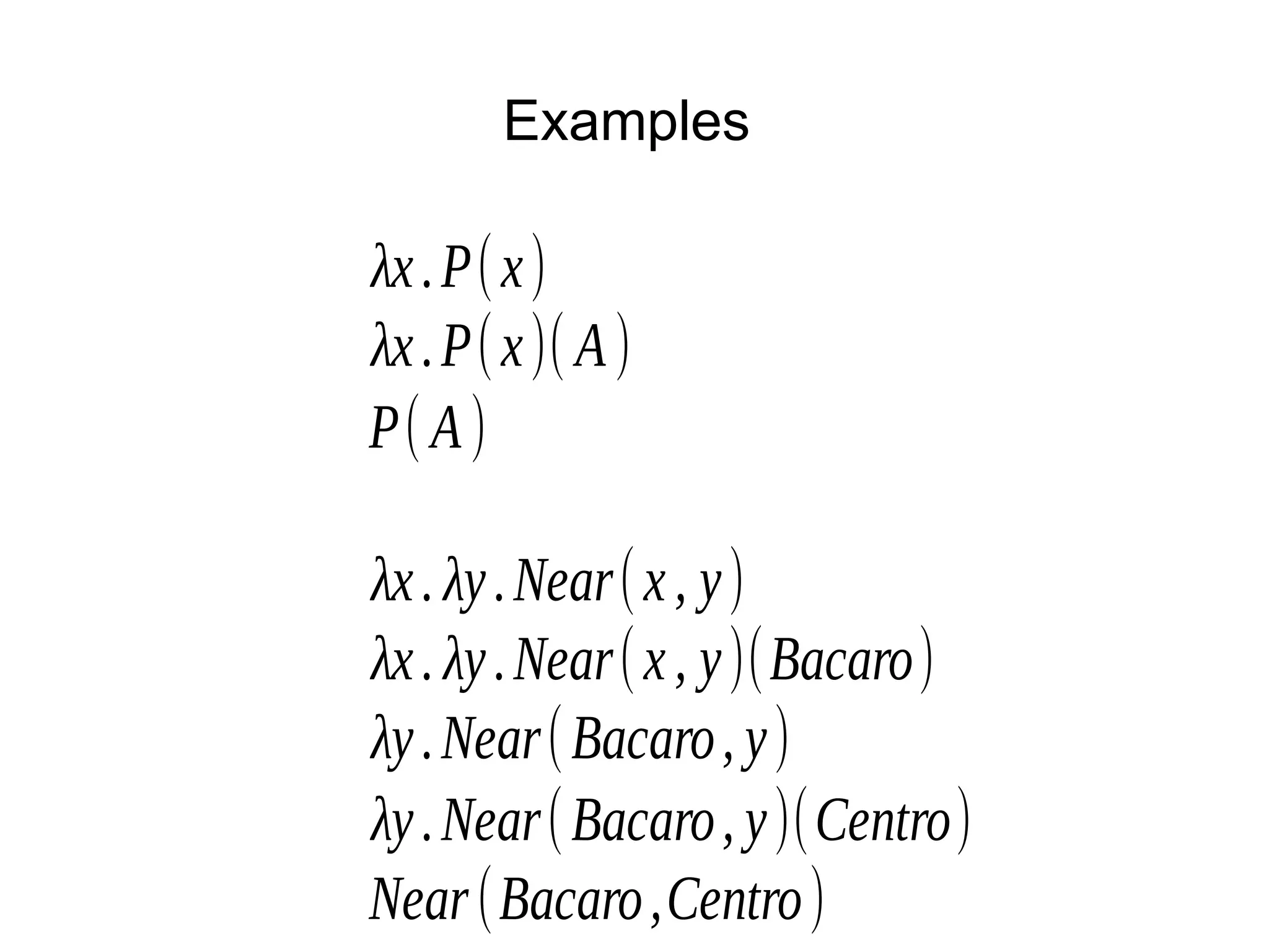 Examples
λx.P(x)
λx.P(x)( A)
P( A)
λx. λy.Near(x, y)
λx. λy.Near(x, y)(Bacaro)
λy.Near(Bacaro, y)
λy.Near(Bacaro, y)(Centro)
Near(Bacaro,Centro)
 