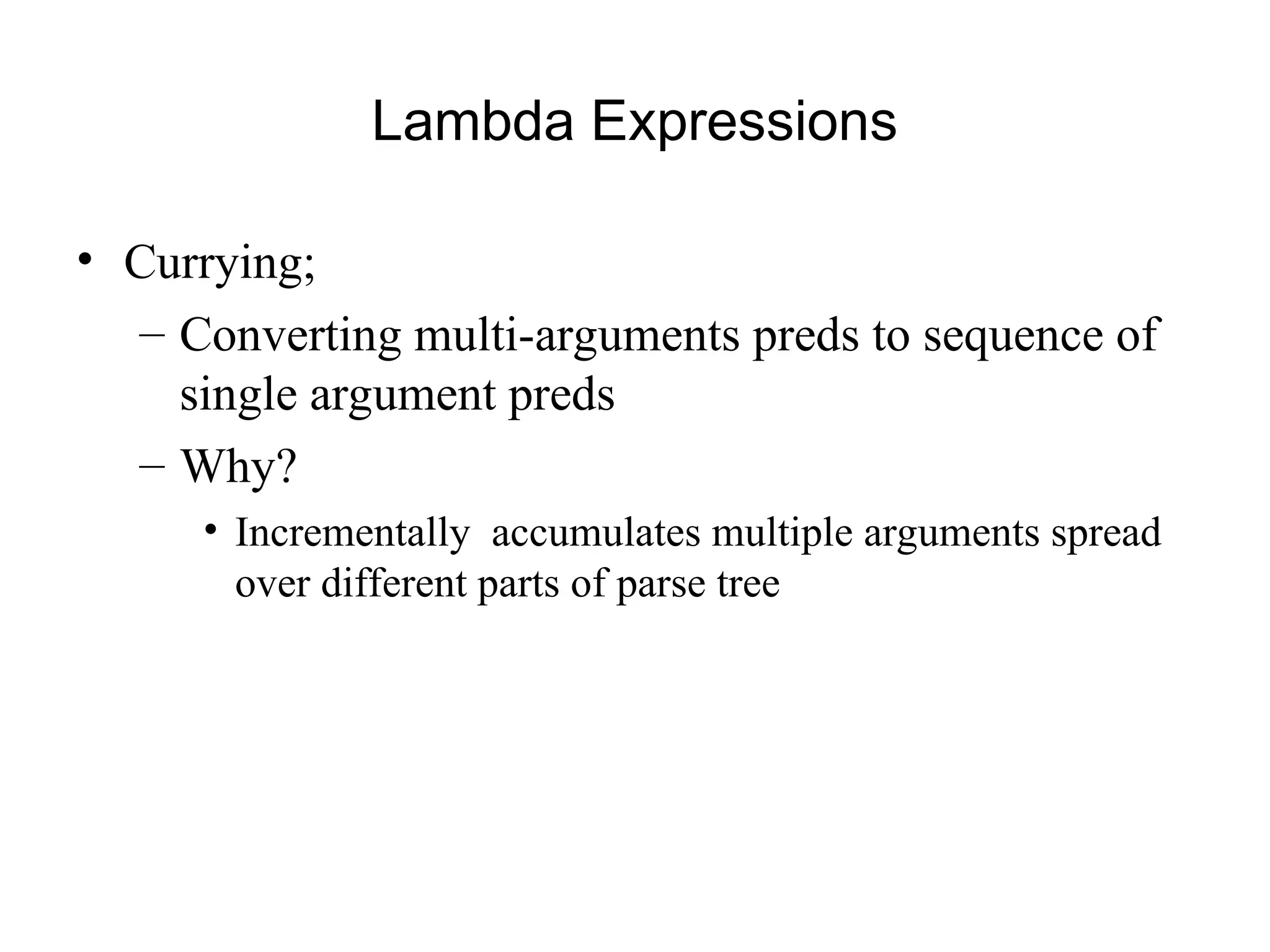 Lambda Expressions
• Currying;
– Converting multi-arguments preds to sequence of
single argument preds
– Why?
• Incrementally accumulates multiple arguments spread
over different parts of parse tree
 